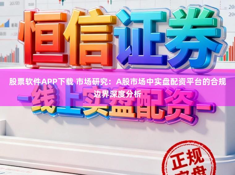 股票软件APP下载 市场研究：A股市场中实盘配资平台的合规边界深度分析