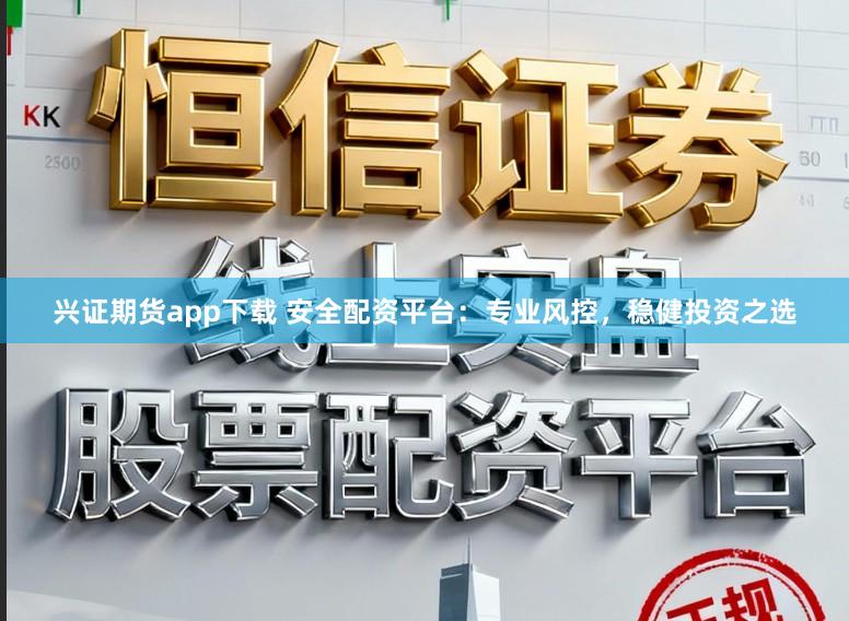 兴证期货app下载 安全配资平台：专业风控，稳健投资之选