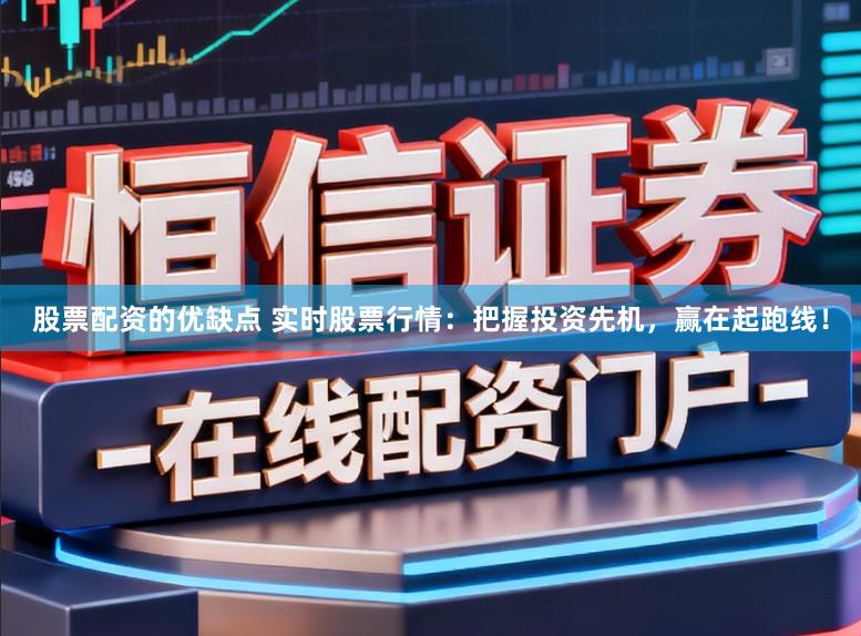 股票配资的优缺点 实时股票行情：把握投资先机，赢在起跑线！