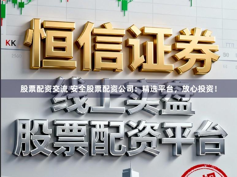 股票配资交流 安全股票配资公司：精选平台，放心投资！