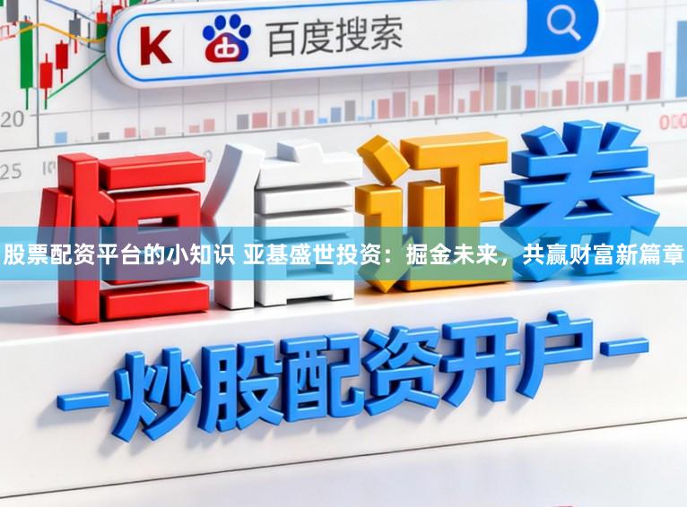股票配资平台的小知识 亚基盛世投资：掘金未来，共赢财富新篇章