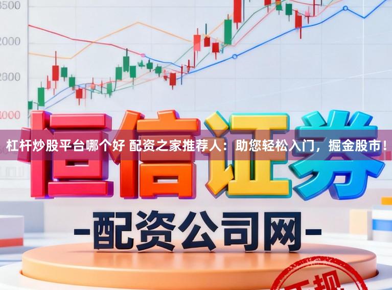 杠杆炒股平台哪个好 配资之家推荐人：助您轻松入门，掘金股市！