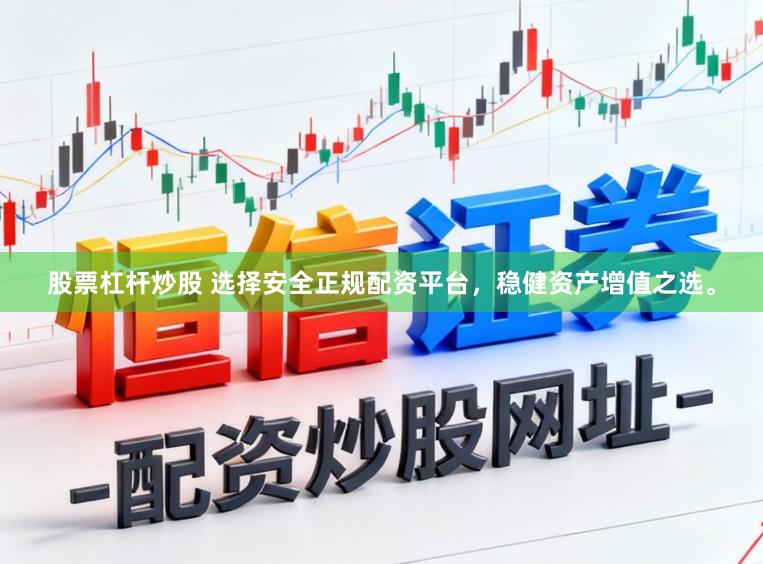 股票杠杆炒股 选择安全正规配资平台，稳健资产增值之选。