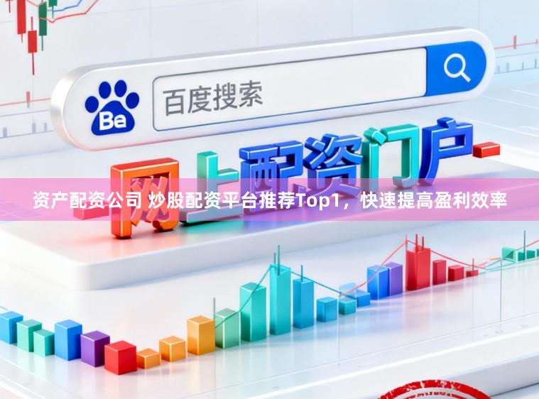 资产配资公司 炒股配资平台推荐Top1，快速提高盈利效率