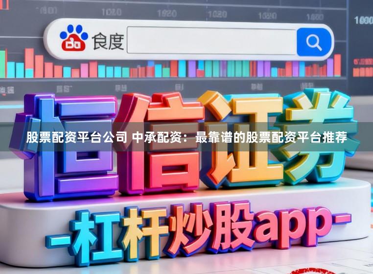 股票配资平台公司 中承配资：最靠谱的股票配资平台推荐