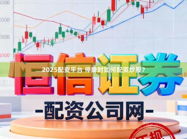 2025配资平台 停牌时如何配资炒股？