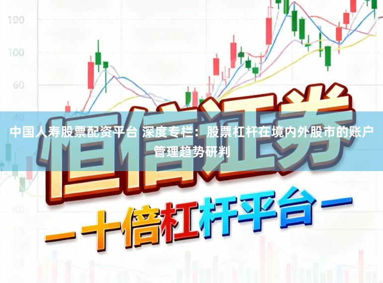 中国人寿股票配资平台 深度专栏：股票杠杆在境内外股市的账户管理趋势研判