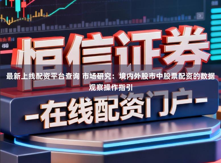 最新上线配资平台查询 市场研究：境内外股市中股票配资的数据观察操作指引